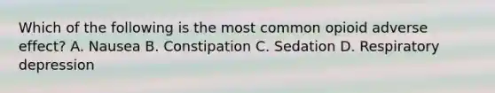 Which of the following is the most common opioid adverse effect? A. Nausea B. Constipation C. Sedation D. Respiratory depression