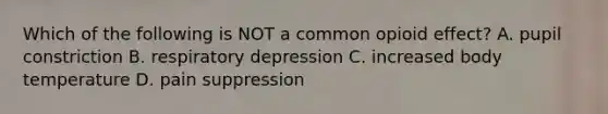 Which of the following is NOT a common opioid effect? A. pupil constriction B. respiratory depression C. increased body temperature D. pain suppression