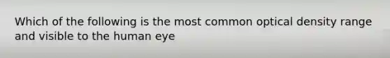 Which of the following is the most common optical density range and visible to the human eye