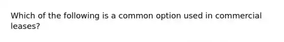 Which of the following is a common option used in commercial leases?