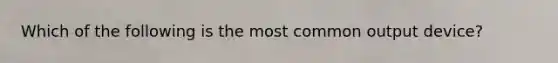 Which of the following is the most common output device?