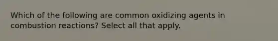 Which of the following are common oxidizing agents in combustion reactions? Select all that apply.