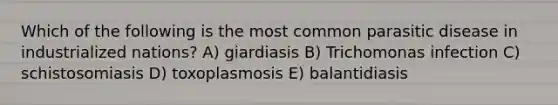 Which of the following is the most common parasitic disease in industrialized nations? A) giardiasis B) Trichomonas infection C) schistosomiasis D) toxoplasmosis E) balantidiasis