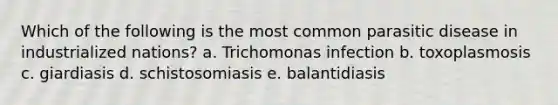 Which of the following is the most common parasitic disease in industrialized nations? a. Trichomonas infection b. toxoplasmosis c. giardiasis d. schistosomiasis e. balantidiasis