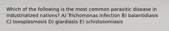 Which of the following is the most common parasitic disease in industrialized nations? A) Trichomonas infection B) balantidiasis C) toxoplasmosis D) giardiasis E) schistosomiasis