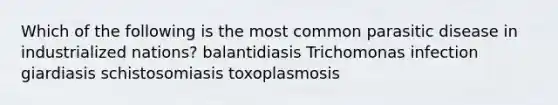 Which of the following is the most common parasitic disease in industrialized nations? balantidiasis Trichomonas infection giardiasis schistosomiasis toxoplasmosis