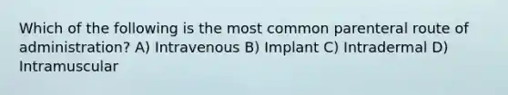 Which of the following is the most common parenteral route of administration? A) Intravenous B) Implant C) Intradermal D) Intramuscular