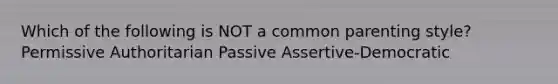 Which of the following is NOT a common parenting style? Permissive Authoritarian Passive Assertive-Democratic