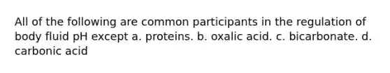 All of the following are common participants in the regulation of body fluid pH except a. proteins. b. oxalic acid. c. bicarbonate. d. carbonic acid