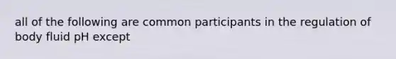 all of the following are common participants in the regulation of body fluid pH except