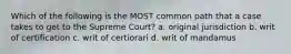 Which of the following is the MOST common path that a case takes to get to the Supreme Court? a. original jurisdiction b. writ of certification c. writ of certiorari d. writ of mandamus