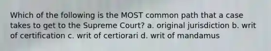 Which of the following is the MOST common path that a case takes to get to the Supreme Court? a. original jurisdiction b. writ of certification c. writ of certiorari d. writ of mandamus