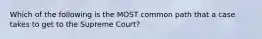 Which of the following is the MOST common path that a case takes to get to the Supreme Court?