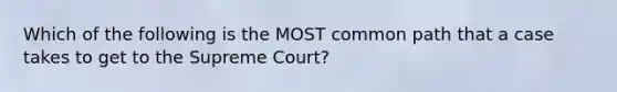 Which of the following is the MOST common path that a case takes to get to the Supreme Court?