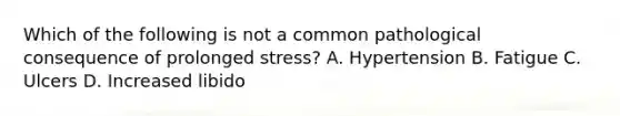 Which of the following is not a common pathological consequence of prolonged stress? A. Hypertension B. Fatigue C. Ulcers D. Increased libido