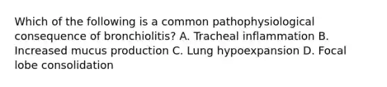 Which of the following is a common pathophysiological consequence of bronchiolitis? A. Tracheal inflammation B. Increased mucus production C. Lung hypoexpansion D. Focal lobe consolidation