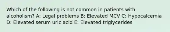 Which of the following is not common in patients with alcoholism? A: Legal problems B: Elevated MCV C: Hypocalcemia D: Elevated serum uric acid E: Elevated triglycerides