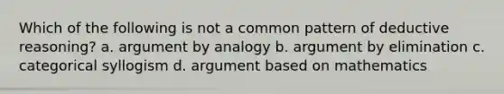 Which of the following is not a common pattern of deductive reasoning? a. argument by analogy b. argument by elimination c. categorical syllogism d. argument based on mathematics