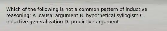 Which of the following is not a common pattern of inductive reasoning: A. causal argument B. hypothetical syllogism C. inductive generalization D. predictive argument