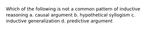 Which of the following is not a common pattern of inductive reasoning a. causal argument b. hypothetical syllogism c. inductive generalization d. predictive argument