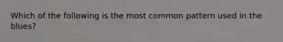 Which of the following is the most common pattern used in the blues?