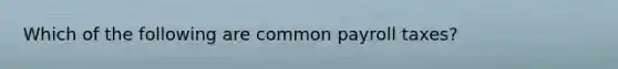 Which of the following are common payroll taxes?