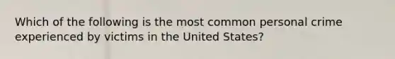 Which of the following is the most common personal crime experienced by victims in the United States?