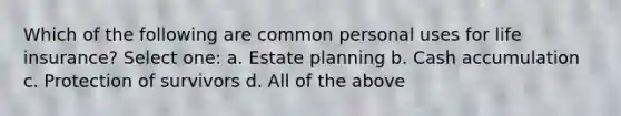 Which of the following are common personal uses for life insurance? Select one: a. Estate planning b. Cash accumulation c. Protection of survivors d. All of the above