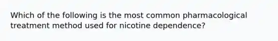 Which of the following is the most common pharmacological treatment method used for nicotine dependence?