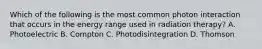 Which of the following is the most common photon interaction that occurs in the energy range used in radiation therapy? A. Photoelectric B. Compton C. Photodisintegration D. Thomson