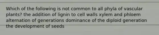 Which of the following is not common to all phyla of vascular plants? the addition of lignin to cell walls xylem and phloem alternation of generations dominance of the diploid generation the development of seeds