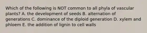 Which of the following is NOT common to all phyla of <a href='https://www.questionai.com/knowledge/kbaUXKuBoK-vascular-plants' class='anchor-knowledge'>vascular plants</a>? A. the development of seeds B. alternation of generations C. dominance of the diploid generation D. xylem and phloem E. the addition of lignin to cell walls