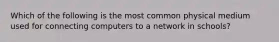 Which of the following is the most common physical medium used for connecting computers to a network in schools?