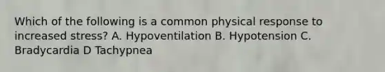 Which of the following is a common physical response to increased stress? A. Hypoventilation B. Hypotension C. Bradycardia D Tachypnea