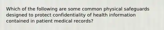 Which of the following are some common physical safeguards designed to protect confidentiality of health information contained in patient medical records?