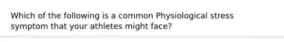 Which of the following is a common Physiological stress symptom that your athletes might face?