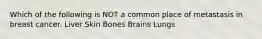 Which of the following is NOT a common place of metastasis in breast cancer. Liver Skin Bones Brains Lungs