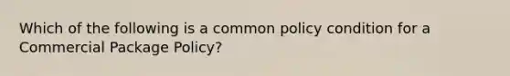 Which of the following is a common policy condition for a Commercial Package Policy?