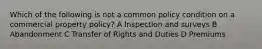 Which of the following is not a common policy condition on a commercial property policy? A Inspection and surveys B Abandonment C Transfer of Rights and Duties D Premiums