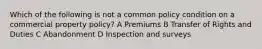 Which of the following is not a common policy condition on a commercial property policy? A Premiums B Transfer of Rights and Duties C Abandonment D Inspection and surveys