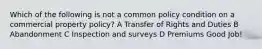 Which of the following is not a common policy condition on a commercial property policy? A Transfer of Rights and Duties B Abandonment C Inspection and surveys D Premiums Good Job!