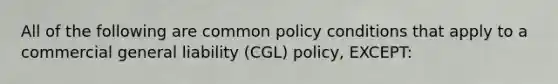 All of the following are common policy conditions that apply to a commercial general liability (CGL) policy, EXCEPT: