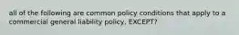 all of the following are common policy conditions that apply to a commercial general liability policy, EXCEPT?