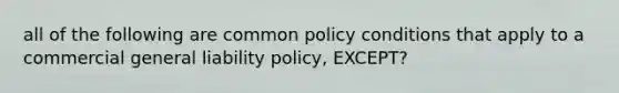 all of the following are common policy conditions that apply to a commercial general liability policy, EXCEPT?