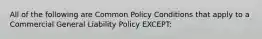 All of the following are Common Policy Conditions that apply to a Commercial General Liability Policy EXCEPT: