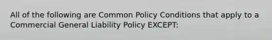 All of the following are Common Policy Conditions that apply to a Commercial General Liability Policy EXCEPT: