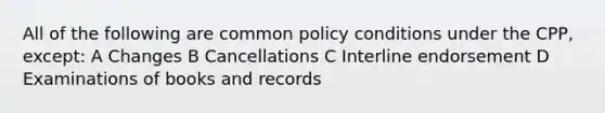 All of the following are common policy conditions under the CPP, except: A Changes B Cancellations C Interline endorsement D Examinations of books and records