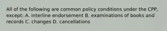 All of the following are common policy conditions under the CPP, except: A. interline endorsement B. examinations of books and records C. changes D. cancellations