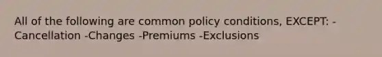 All of the following are common policy conditions, EXCEPT: -Cancellation -Changes -Premiums -Exclusions