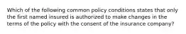 Which of the following common policy conditions states that only the first named insured is authorized to make changes in the terms of the policy with the consent of the insurance company?